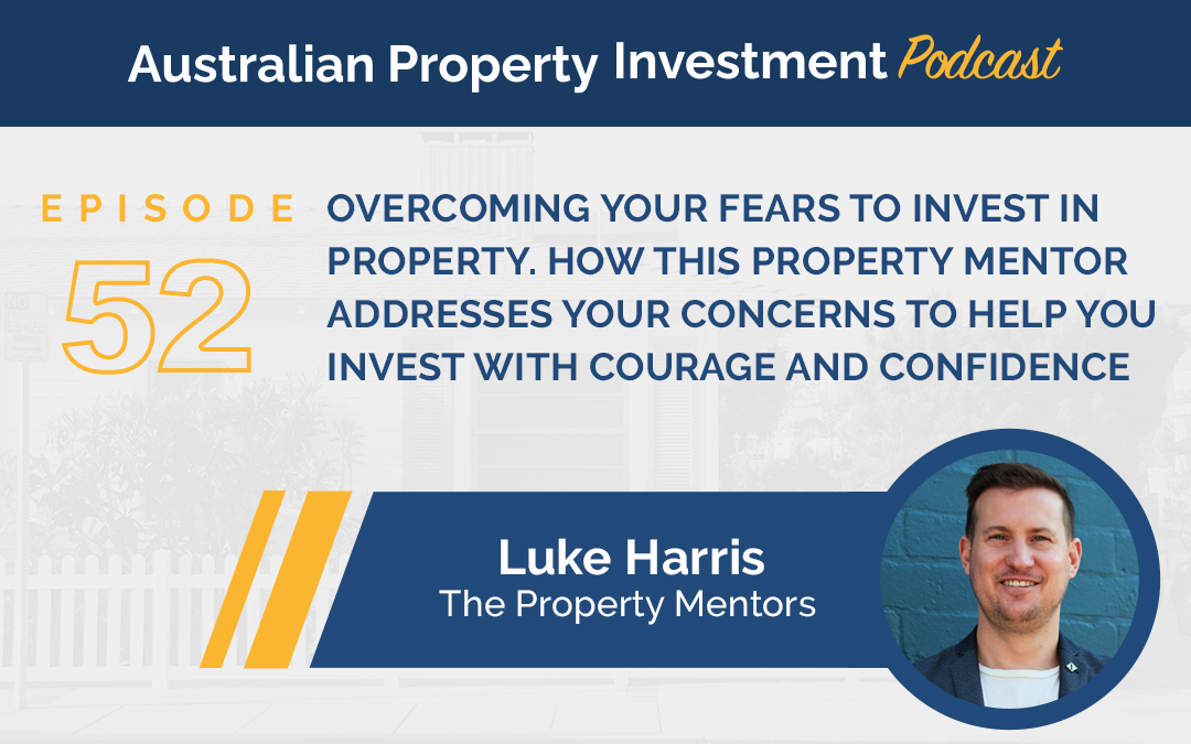 Luke Harris: Overcoming Your Fears To Invest In Property. How This Property Mentor Addresses Your Concerns To Help You Invest With Courage And Confidence